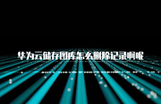 华为云储存图库怎么删除记录啊呢