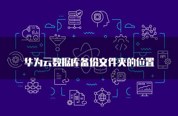 华为云数据库备份文件夹的位置