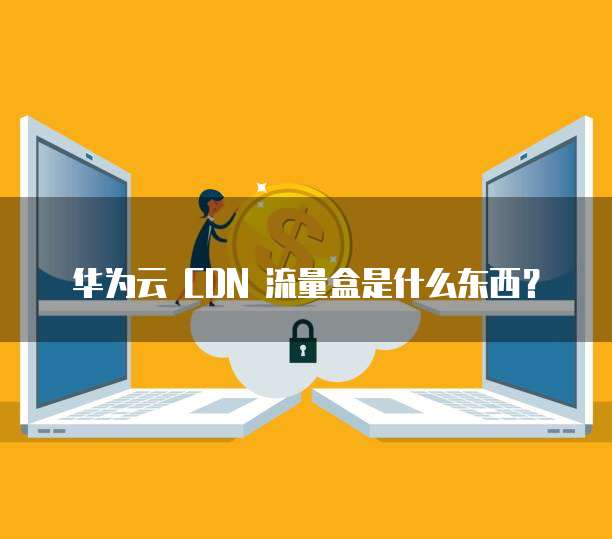 华为云 CDN 流量盒是什么东西?