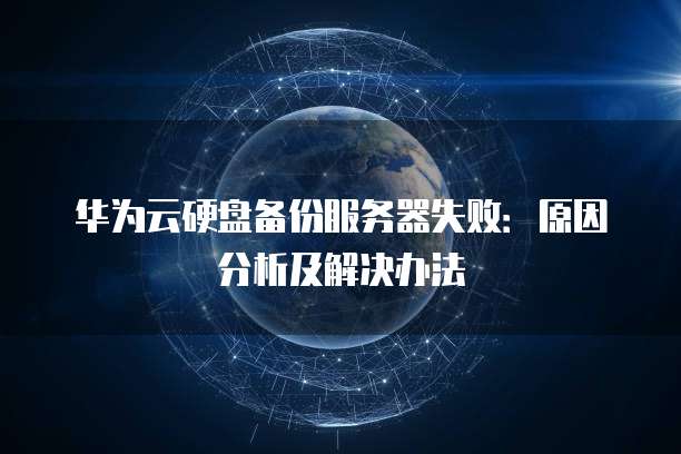 华为云硬盘备份服务器失败:原因分析及解决办法