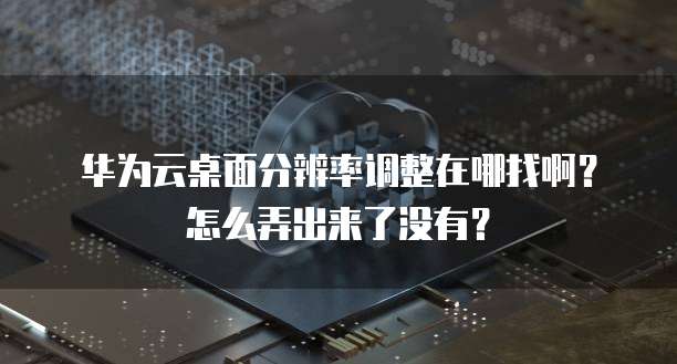 华为云桌面分辨率调整在哪找啊?怎么弄出来了没有?