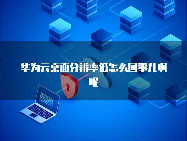 华为云桌面分辨率低怎么回事儿啊呢