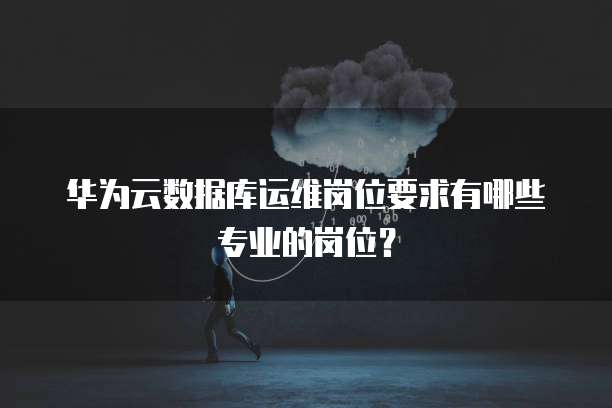 华为云数据库运维岗位要求有哪些专业的岗位?