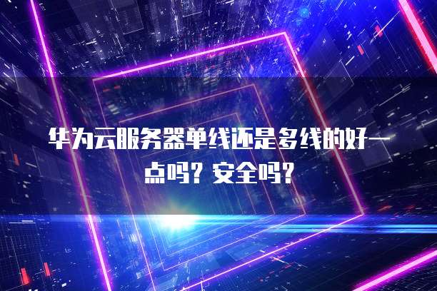 华为云服务器单线还是多线的好一点吗？安全吗？