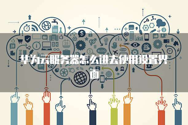 华为云服务器怎么进去使用设置界面