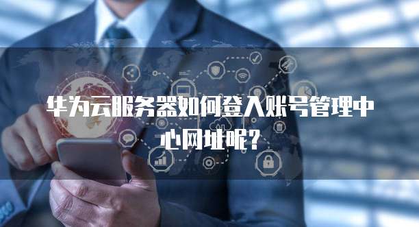 华为云服务器如何登入账号管理中心网址呢?