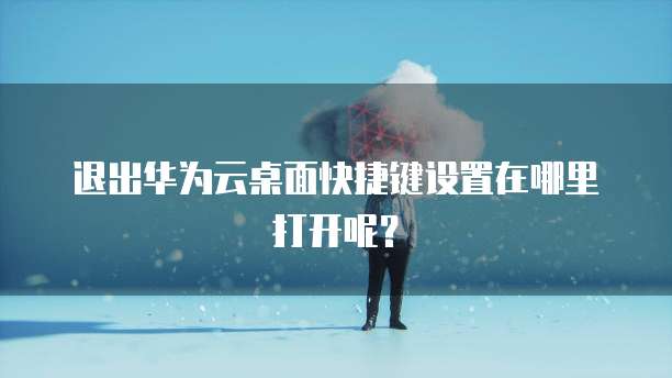 退出华为云桌面快捷键设置在哪里打开呢?