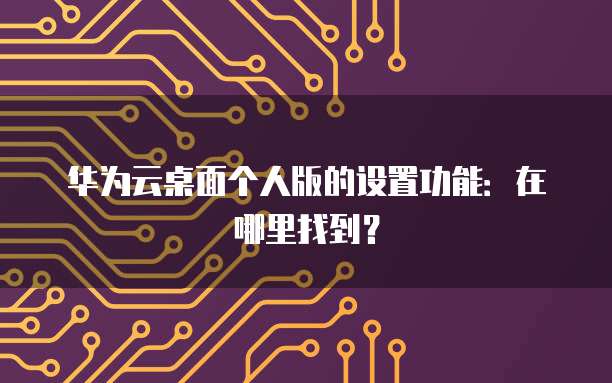 华为云桌面个人版的设置功能:在哪里找到?