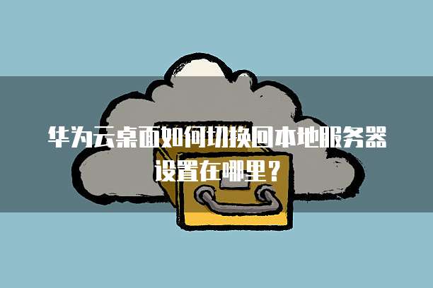 华为云桌面如何切换回本地服务器设置在哪里?