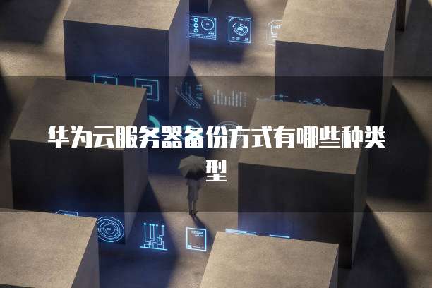 华为云服务器备份方式有哪些种类型