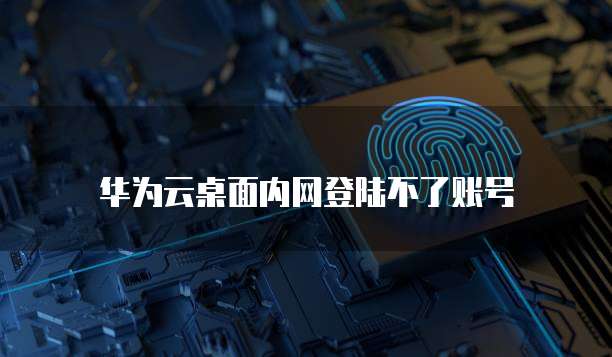 华为云桌面内网登陆不了账号
