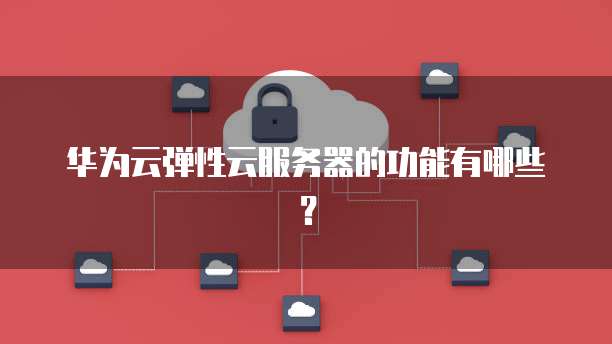 华为云弹性云服务器的功能有哪些?