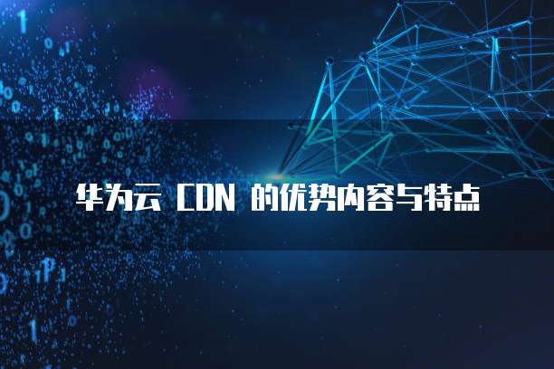 华为云 CDN 的优势内容与特点