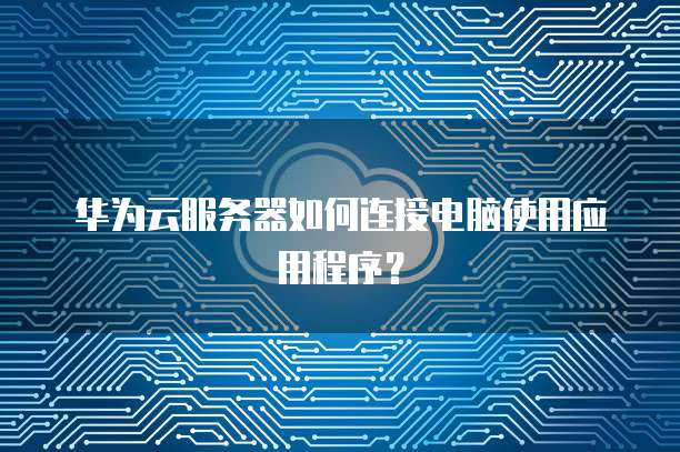 华为云服务器如何连接电脑使用应用程序?
