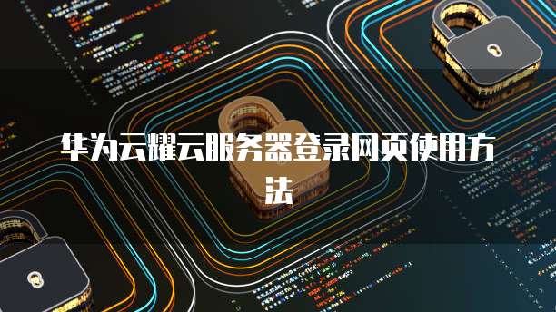 华为云耀云服务器登录网页使用方法