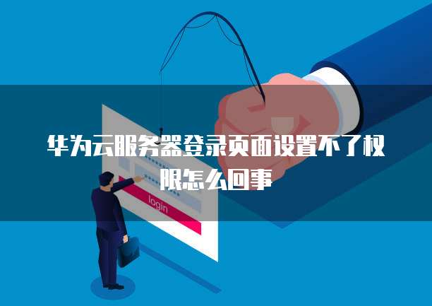 华为云服务器登录页面设置不了权限怎么回事