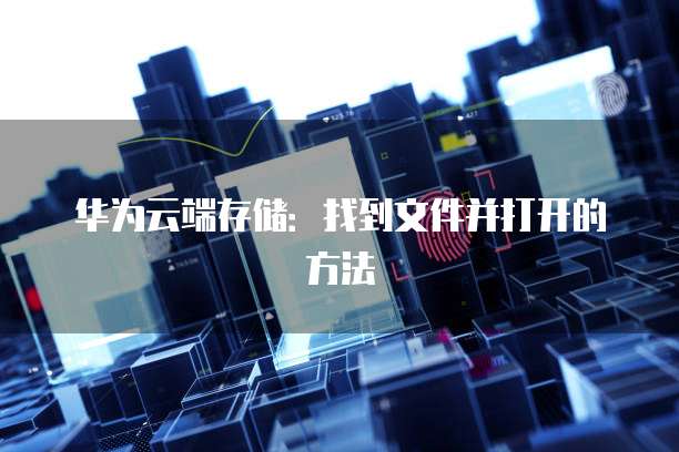 华为云端存储：找到文件并打开的方法