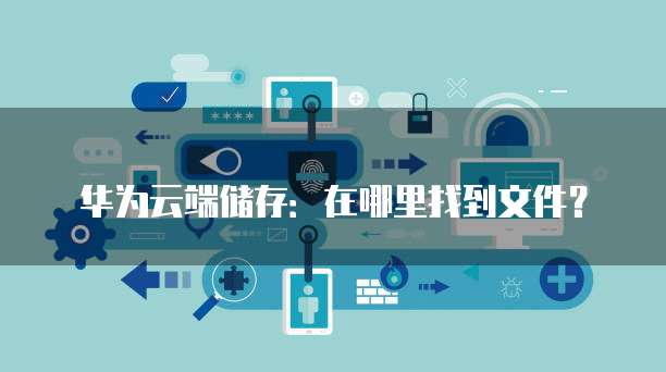华为云端储存:在哪里找到文件?