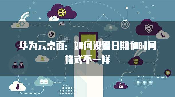 华为云桌面:如何设置日期和时间格式不一样