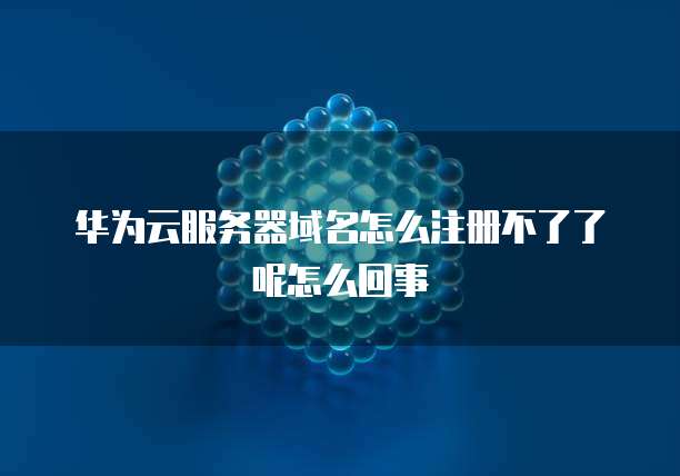 华为云服务器域名怎么注册不了了呢怎么回事