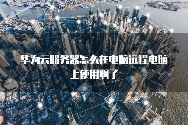 华为云服务器怎么在电脑远程电脑上使用啊了