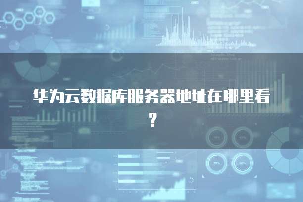 华为云数据库服务器地址在哪里看?