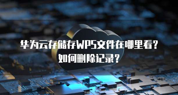 华为云存储存WPS文件在哪里看?如何删除记录?