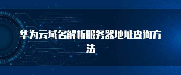 华为云域名解析服务器地址查询方法