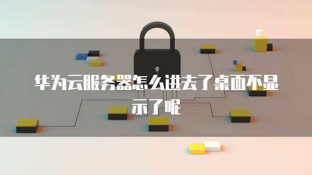 华为云服务器怎么进去了桌面不显示了呢