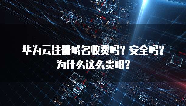 华为云注册域名收费吗?安全吗?为什么这么贵呀?