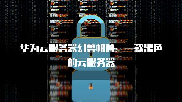 华为云服务器幻兽帕鲁:一款出色的云服务器