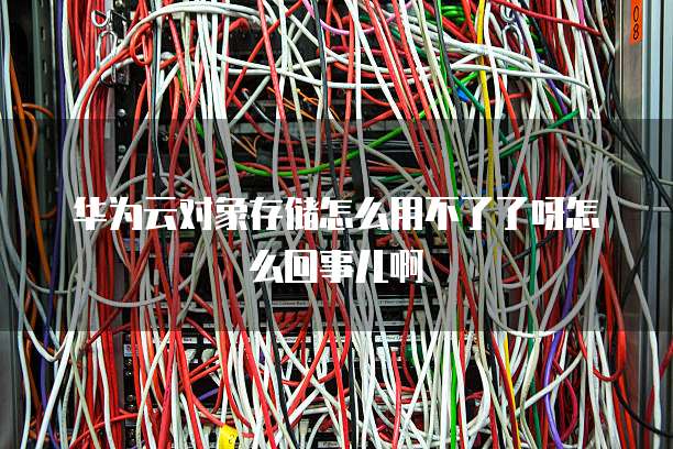 华为云对象存储怎么用不了了呀怎么回事儿啊