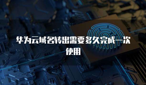 华为云域名转出需要多久完成一次使用