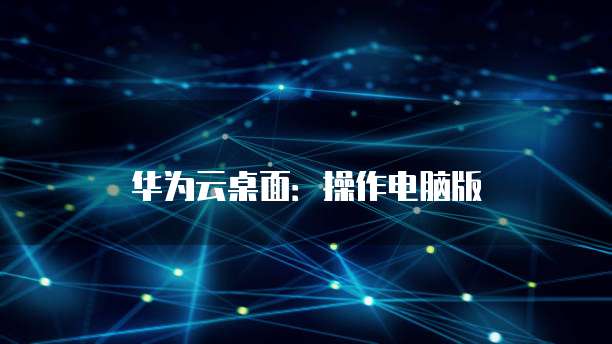 华为云桌面:操作电脑版