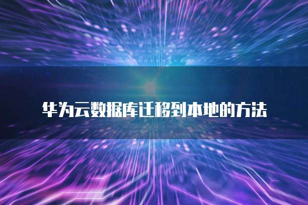 华为云数据库迁移到本地的方法