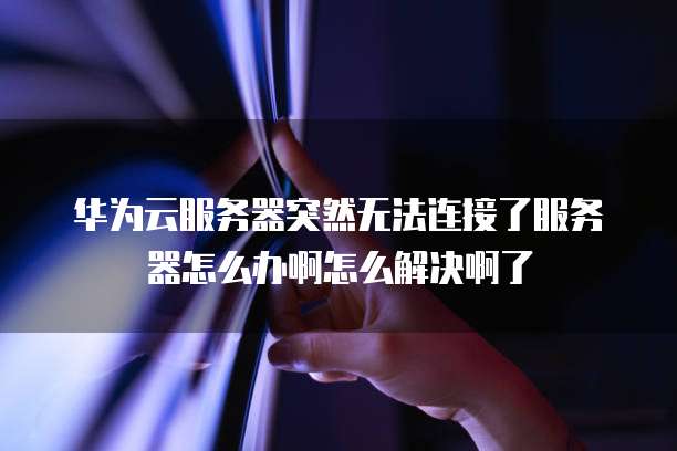 华为云服务器突然无法连接了服务器怎么办啊怎么解决啊了