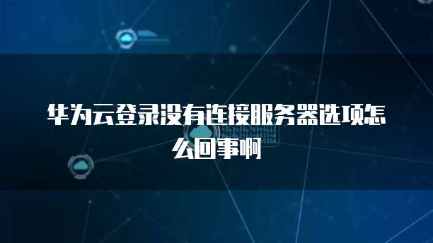 华为云登录没有连接服务器选项怎么回事啊