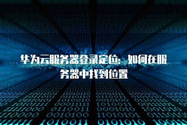 华为云服务器登录定位:如何在服务器中找到位置