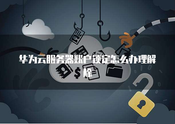 华为云服务器账户锁定怎么办理解除