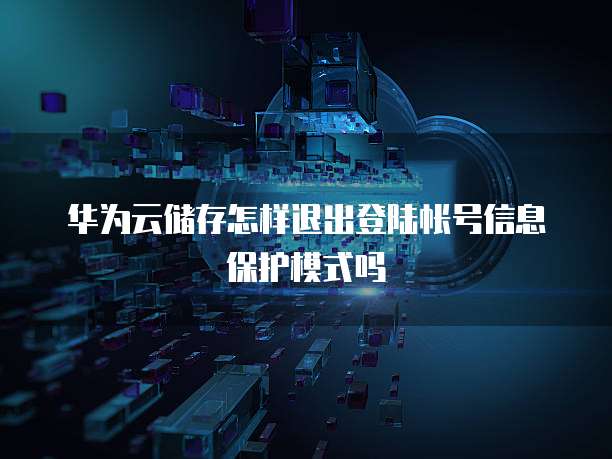 华为云储存怎样退出登陆帐号信息保护模式吗