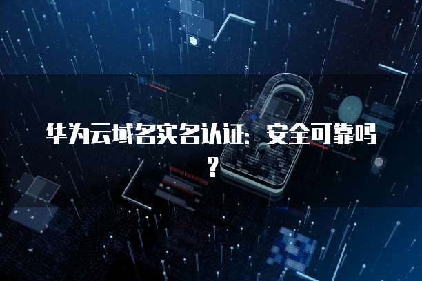 华为云域名实名认证:安全可靠吗?