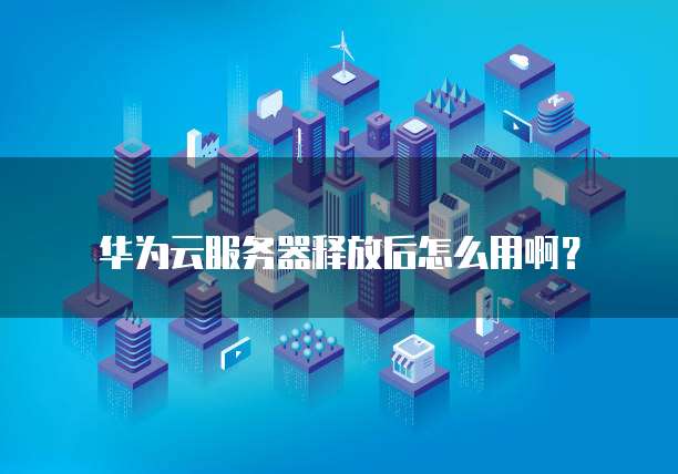 华为云服务器释放后怎么用啊?
