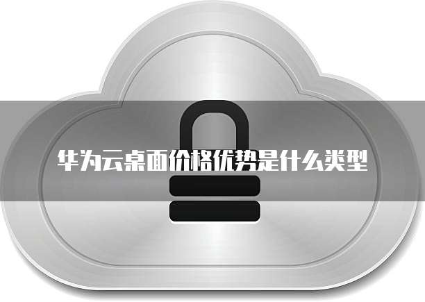 华为云桌面价格优势是什么类型