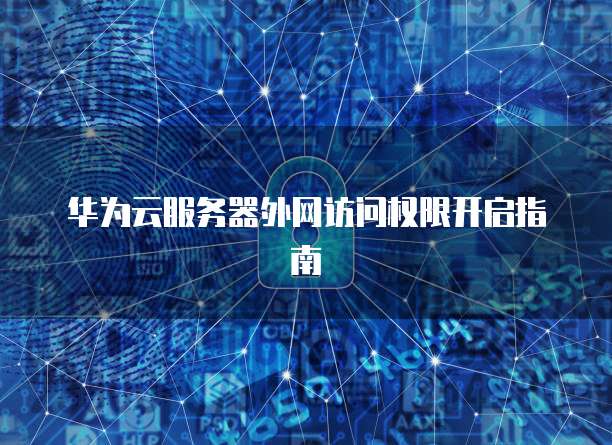 华为云服务器外网访问权限开启指南