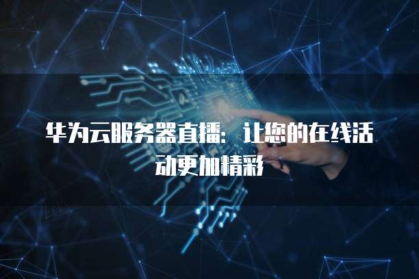 华为云服务器直播:让您的在线活动更加精彩