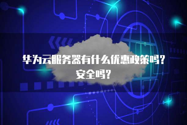 华为云服务器有什么优惠政策吗?安全吗?