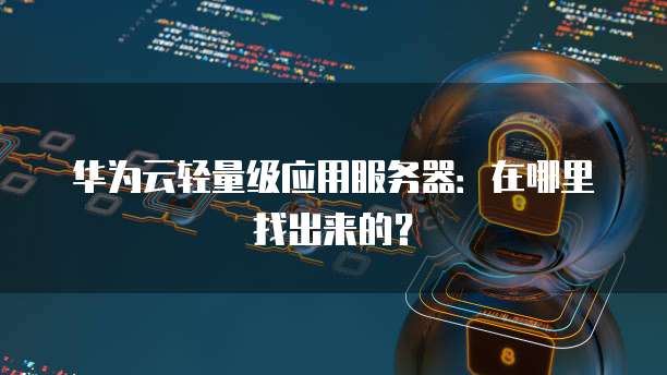 华为云轻量级应用服务器:在哪里找出来的?