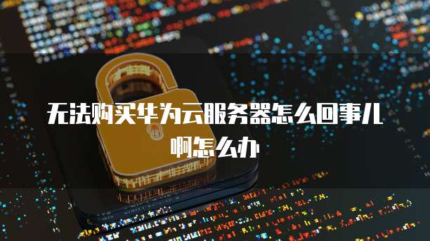 无法购买华为云服务器怎么回事儿啊怎么办