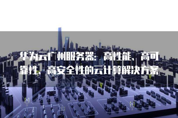 华为云广州服务器：高性能、高可靠性、高安全性的云计算解决方案