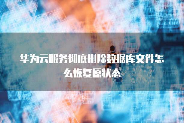 华为云服务彻底删除数据库文件怎么恢复原状态